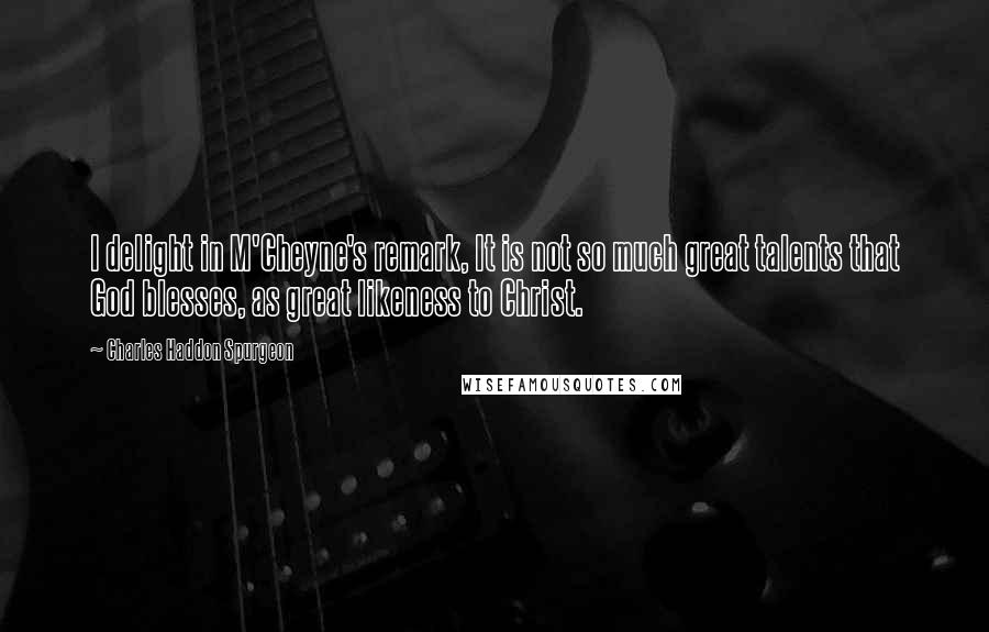 Charles Haddon Spurgeon Quotes: I delight in M'Cheyne's remark, It is not so much great talents that God blesses, as great likeness to Christ.