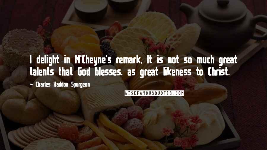 Charles Haddon Spurgeon Quotes: I delight in M'Cheyne's remark, It is not so much great talents that God blesses, as great likeness to Christ.