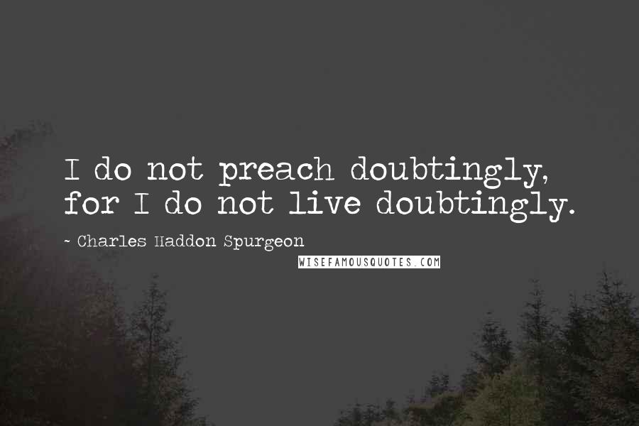 Charles Haddon Spurgeon Quotes: I do not preach doubtingly, for I do not live doubtingly.