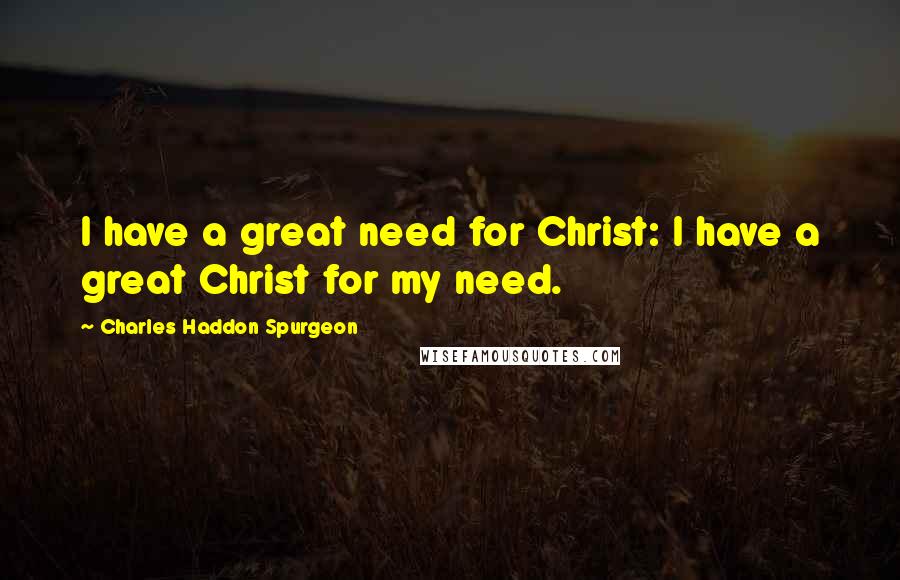 Charles Haddon Spurgeon Quotes: I have a great need for Christ: I have a great Christ for my need.