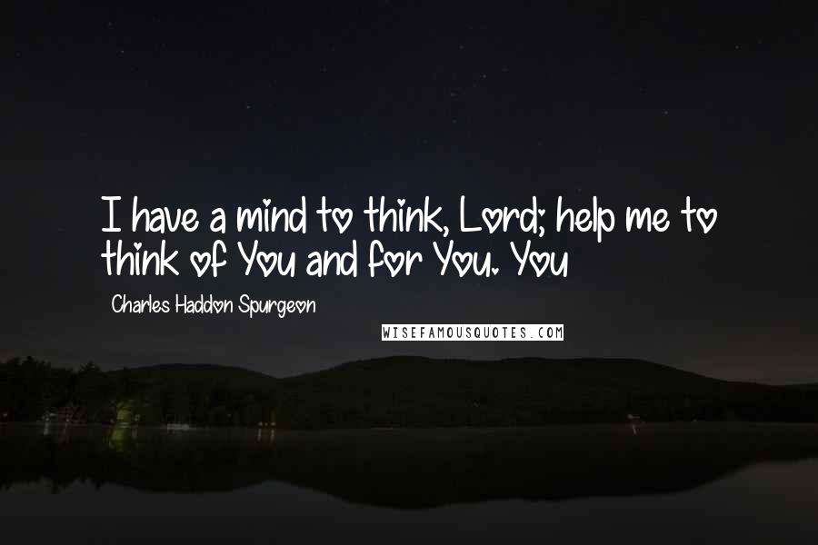 Charles Haddon Spurgeon Quotes: I have a mind to think, Lord; help me to think of You and for You. You