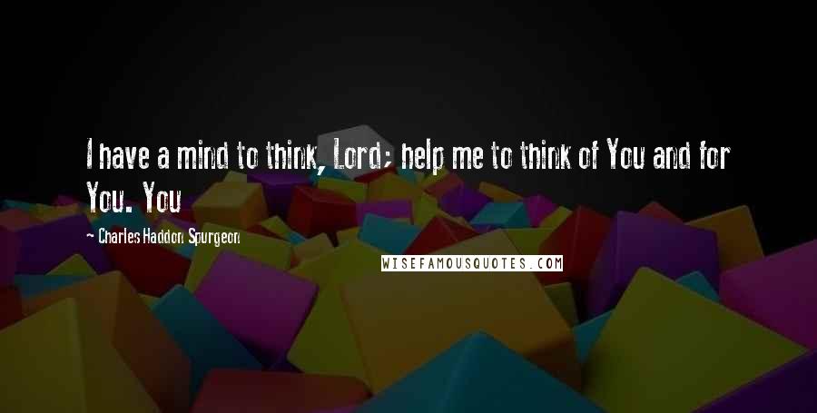 Charles Haddon Spurgeon Quotes: I have a mind to think, Lord; help me to think of You and for You. You