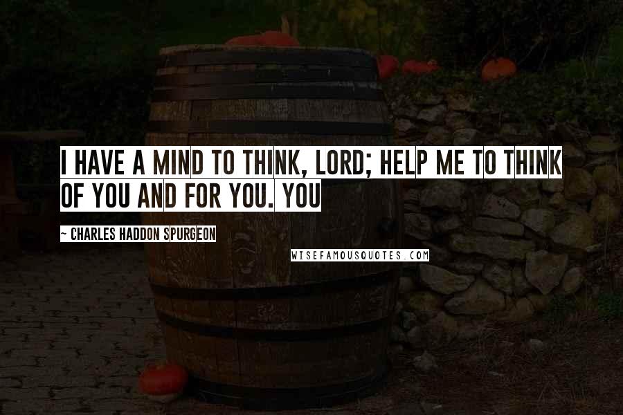 Charles Haddon Spurgeon Quotes: I have a mind to think, Lord; help me to think of You and for You. You