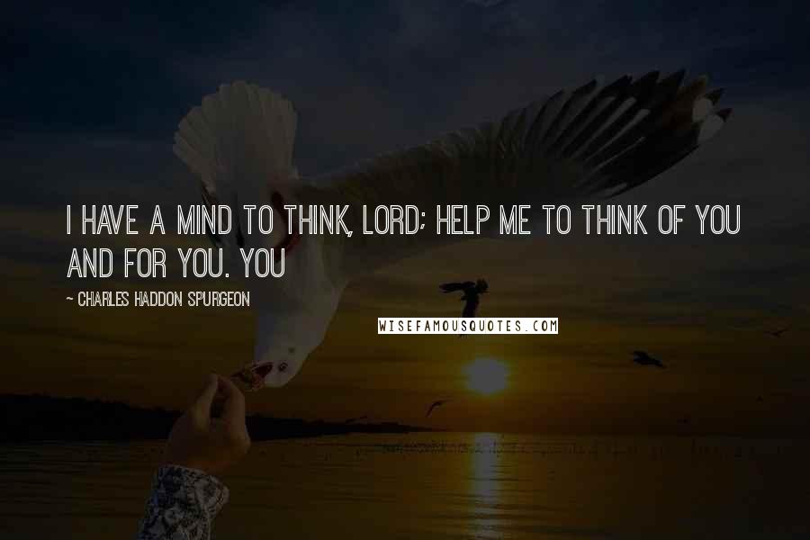 Charles Haddon Spurgeon Quotes: I have a mind to think, Lord; help me to think of You and for You. You