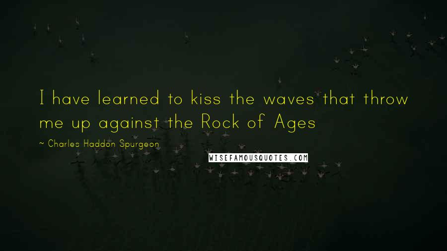 Charles Haddon Spurgeon Quotes: I have learned to kiss the waves that throw me up against the Rock of Ages