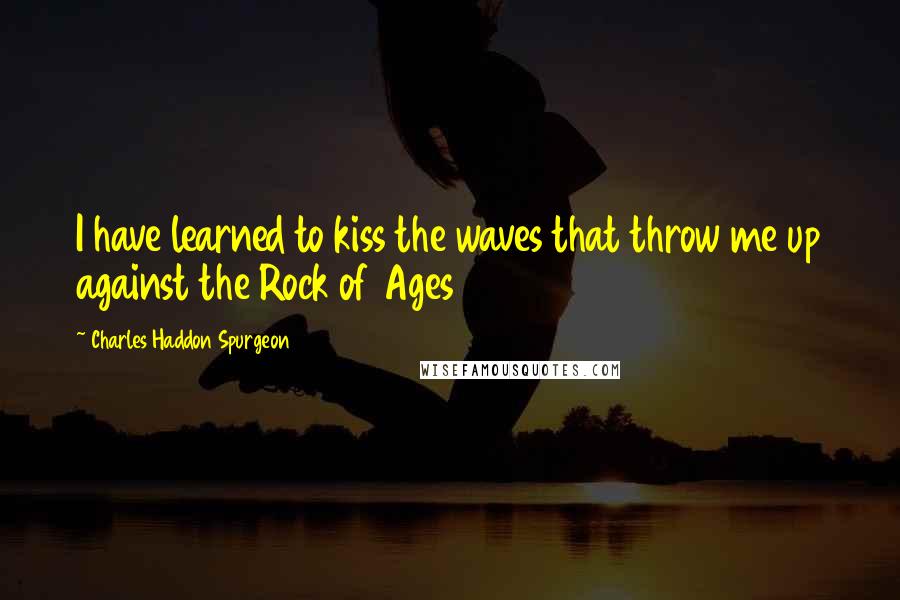 Charles Haddon Spurgeon Quotes: I have learned to kiss the waves that throw me up against the Rock of Ages