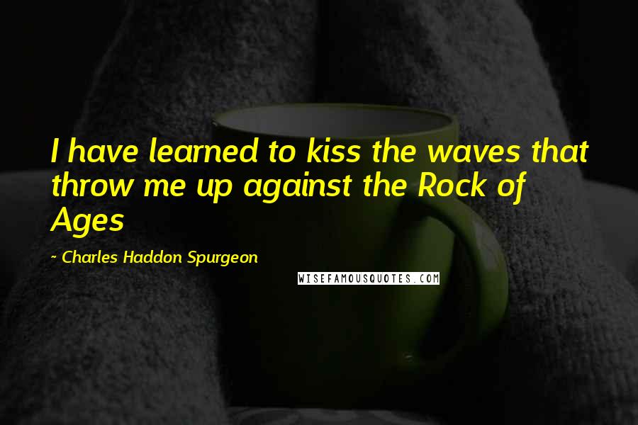 Charles Haddon Spurgeon Quotes: I have learned to kiss the waves that throw me up against the Rock of Ages