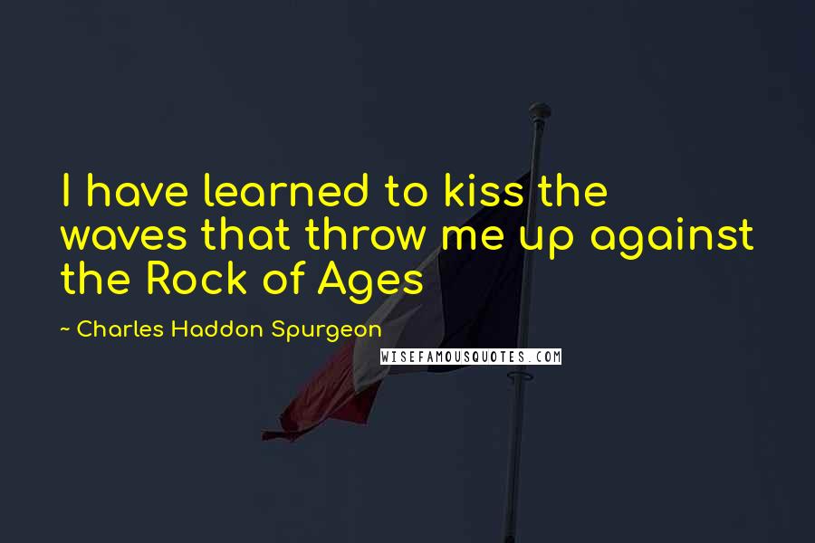 Charles Haddon Spurgeon Quotes: I have learned to kiss the waves that throw me up against the Rock of Ages