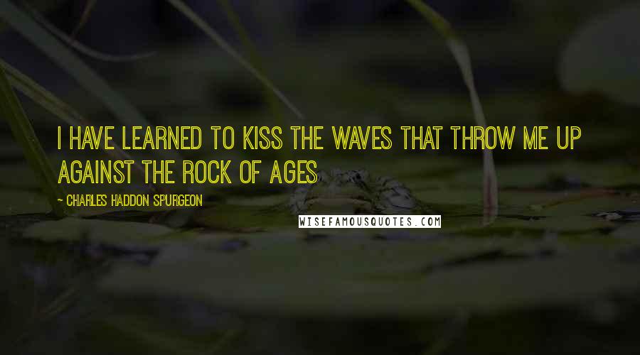 Charles Haddon Spurgeon Quotes: I have learned to kiss the waves that throw me up against the Rock of Ages