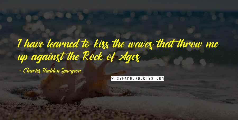 Charles Haddon Spurgeon Quotes: I have learned to kiss the waves that throw me up against the Rock of Ages