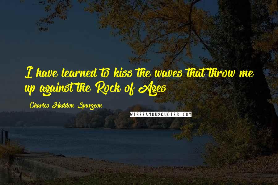 Charles Haddon Spurgeon Quotes: I have learned to kiss the waves that throw me up against the Rock of Ages