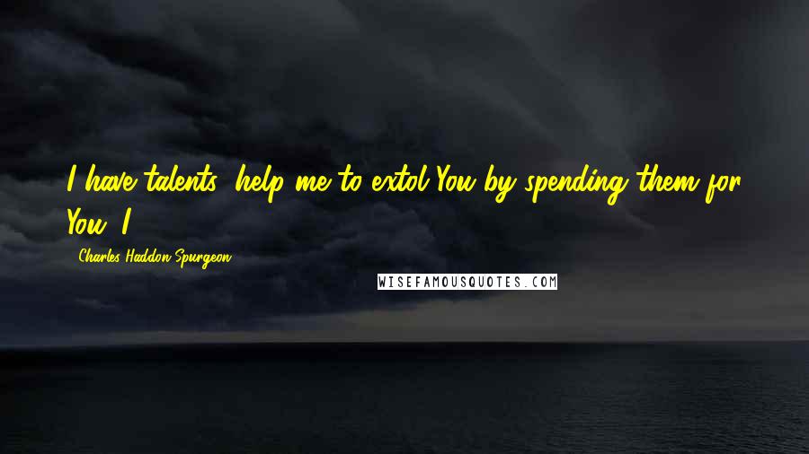 Charles Haddon Spurgeon Quotes: I have talents; help me to extol You by spending them for You. I