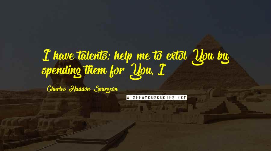 Charles Haddon Spurgeon Quotes: I have talents; help me to extol You by spending them for You. I