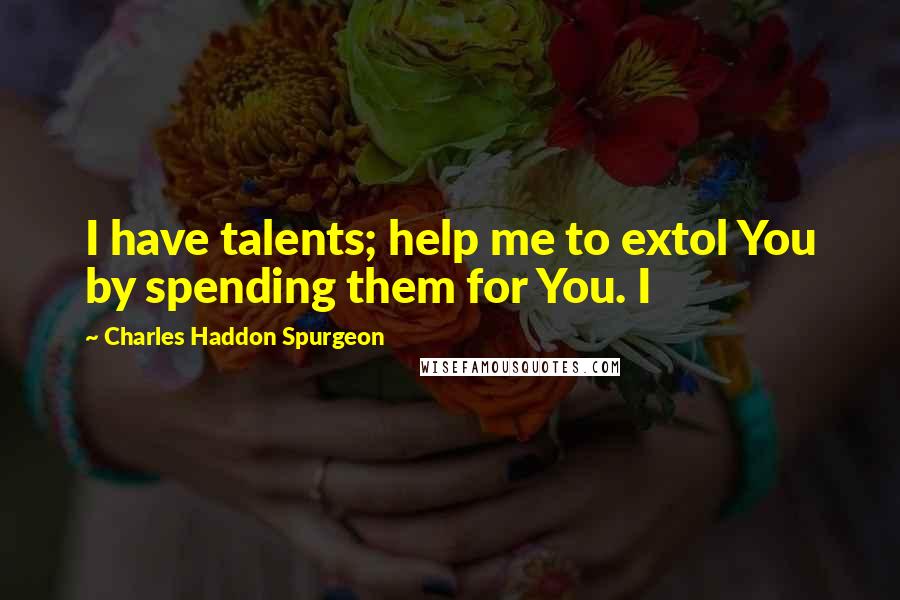 Charles Haddon Spurgeon Quotes: I have talents; help me to extol You by spending them for You. I