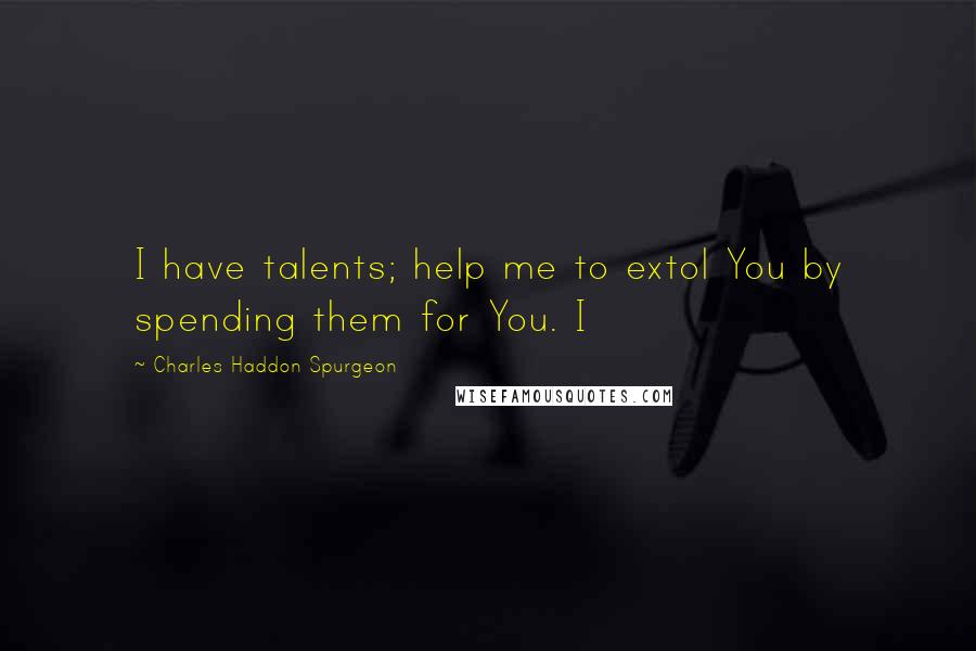 Charles Haddon Spurgeon Quotes: I have talents; help me to extol You by spending them for You. I