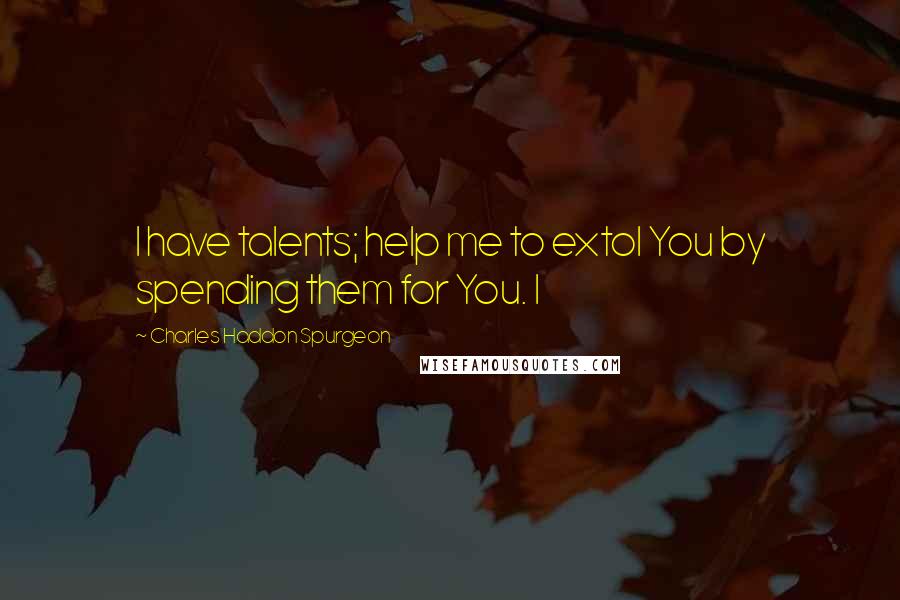 Charles Haddon Spurgeon Quotes: I have talents; help me to extol You by spending them for You. I