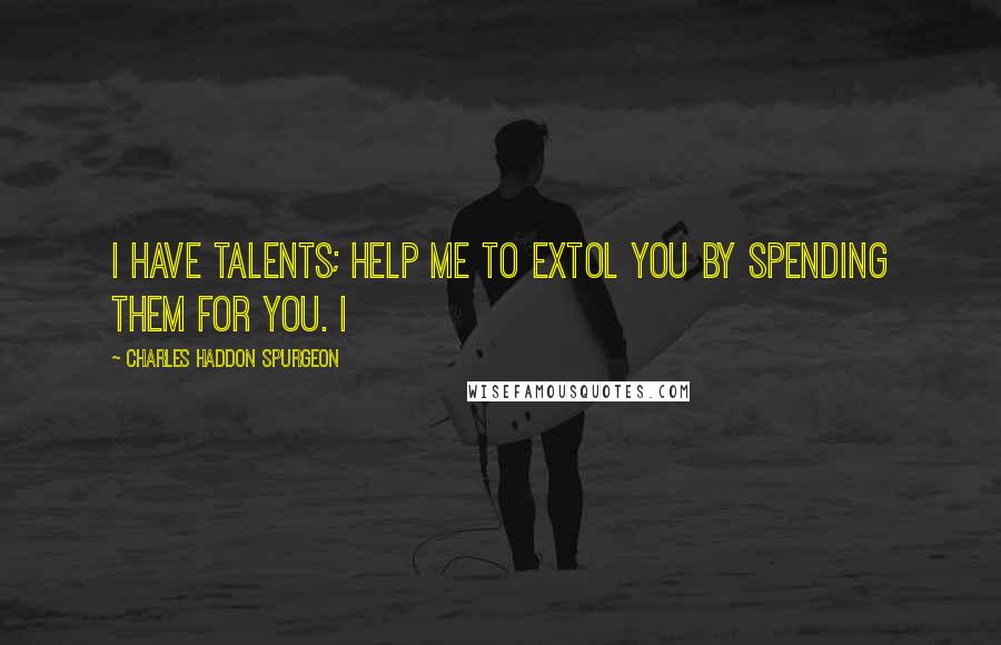 Charles Haddon Spurgeon Quotes: I have talents; help me to extol You by spending them for You. I