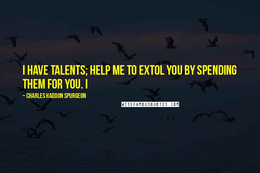 Charles Haddon Spurgeon Quotes: I have talents; help me to extol You by spending them for You. I