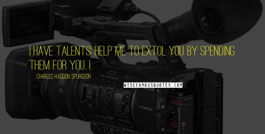 Charles Haddon Spurgeon Quotes: I have talents; help me to extol You by spending them for You. I