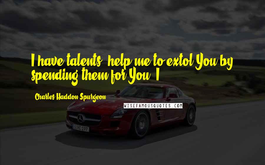 Charles Haddon Spurgeon Quotes: I have talents; help me to extol You by spending them for You. I