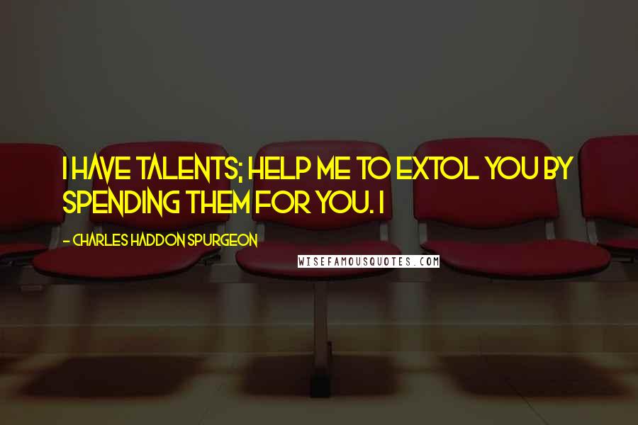 Charles Haddon Spurgeon Quotes: I have talents; help me to extol You by spending them for You. I