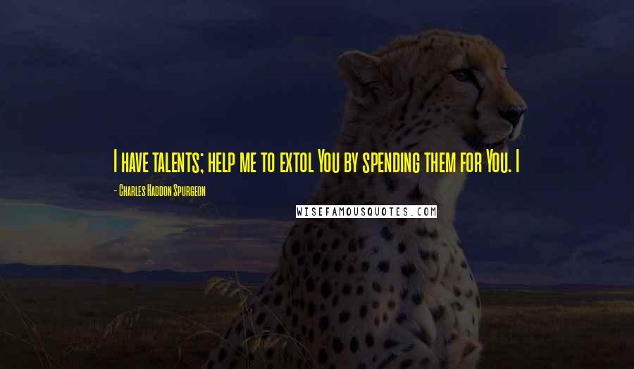 Charles Haddon Spurgeon Quotes: I have talents; help me to extol You by spending them for You. I
