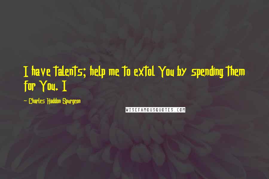 Charles Haddon Spurgeon Quotes: I have talents; help me to extol You by spending them for You. I