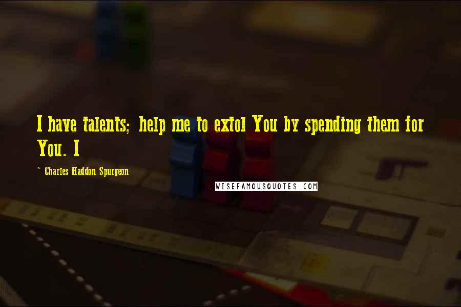 Charles Haddon Spurgeon Quotes: I have talents; help me to extol You by spending them for You. I