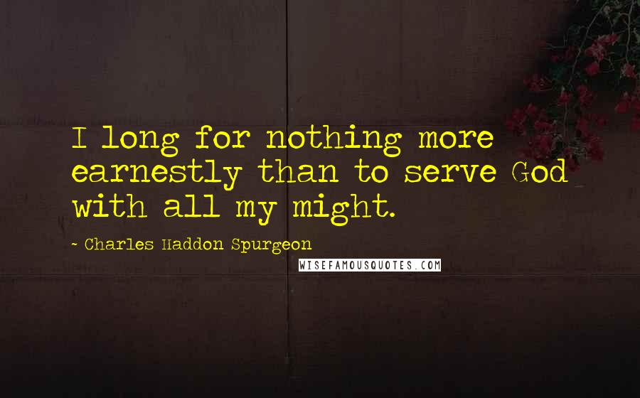 Charles Haddon Spurgeon Quotes: I long for nothing more earnestly than to serve God with all my might.