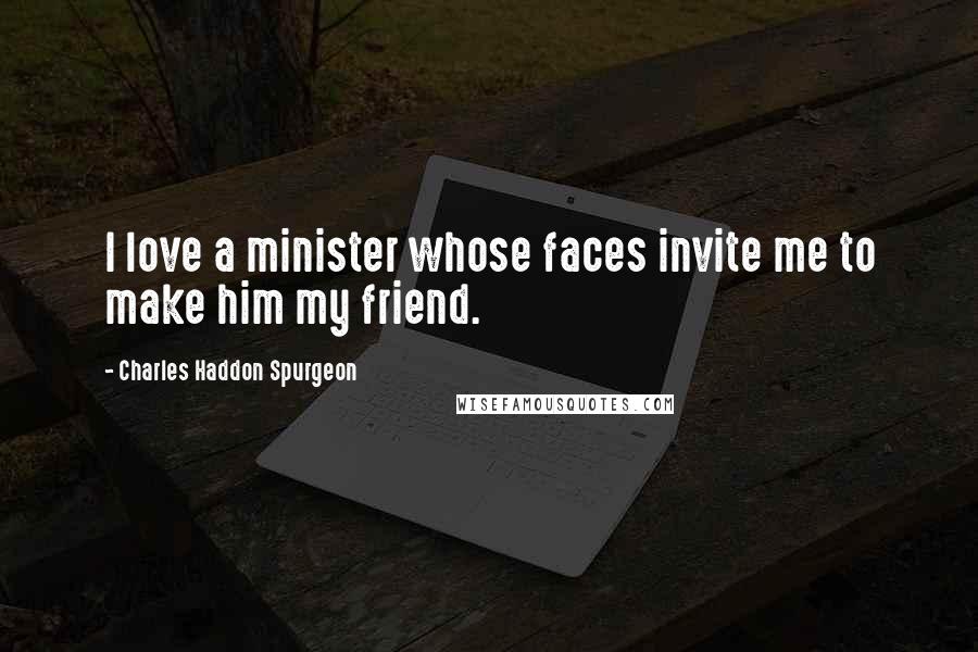 Charles Haddon Spurgeon Quotes: I love a minister whose faces invite me to make him my friend.
