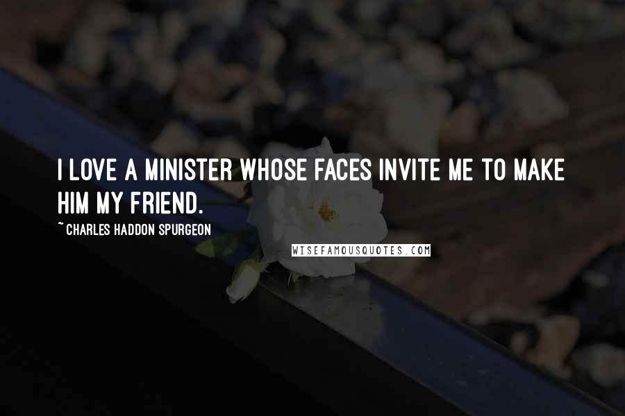 Charles Haddon Spurgeon Quotes: I love a minister whose faces invite me to make him my friend.