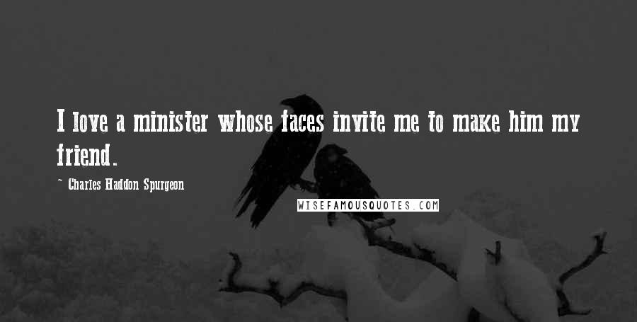 Charles Haddon Spurgeon Quotes: I love a minister whose faces invite me to make him my friend.