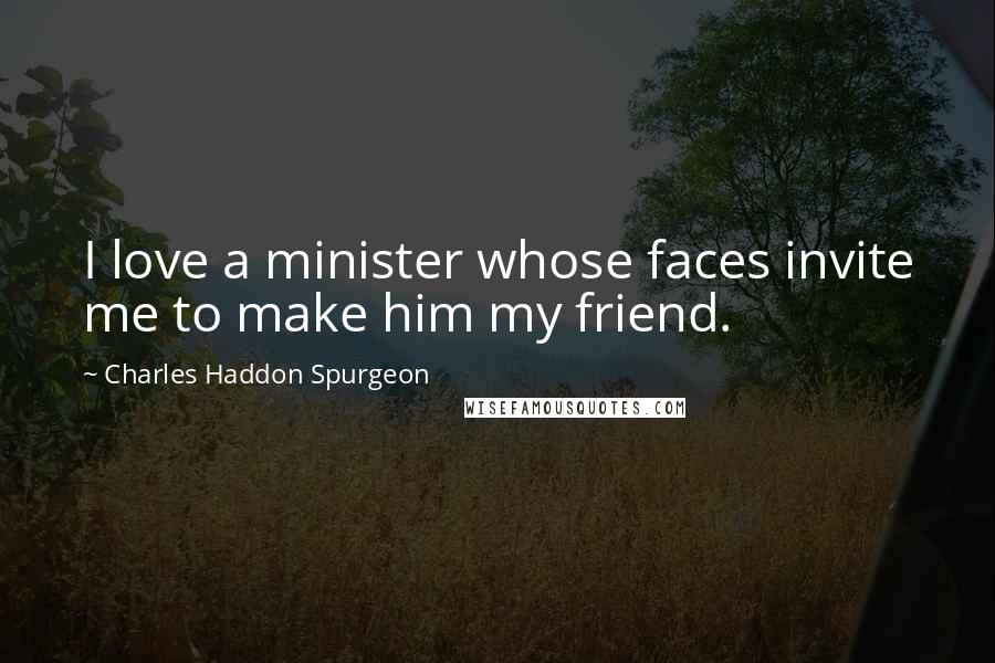 Charles Haddon Spurgeon Quotes: I love a minister whose faces invite me to make him my friend.