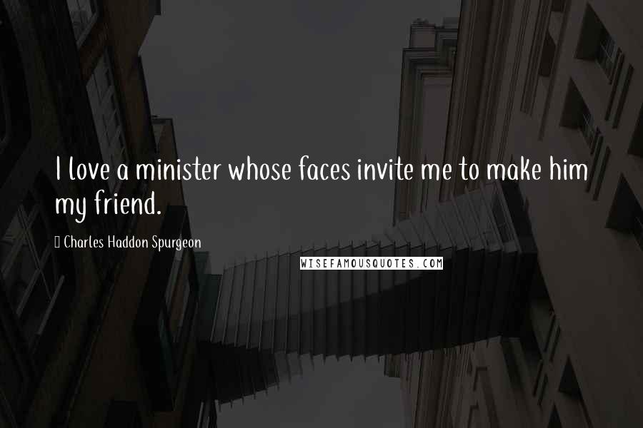 Charles Haddon Spurgeon Quotes: I love a minister whose faces invite me to make him my friend.