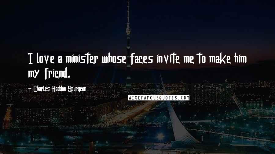 Charles Haddon Spurgeon Quotes: I love a minister whose faces invite me to make him my friend.