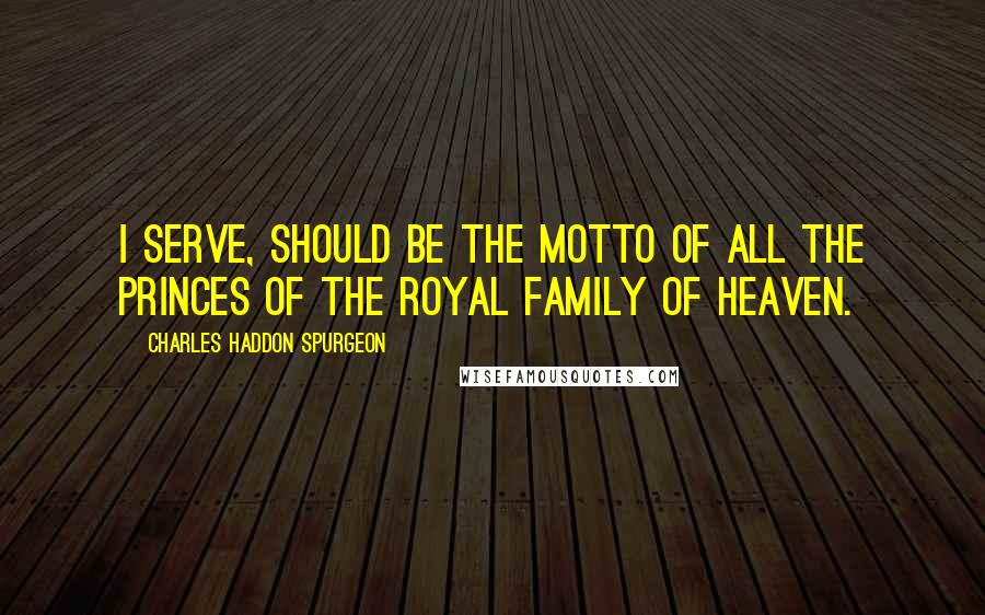 Charles Haddon Spurgeon Quotes: I serve, should be the motto of all the princes of the royal family of heaven.