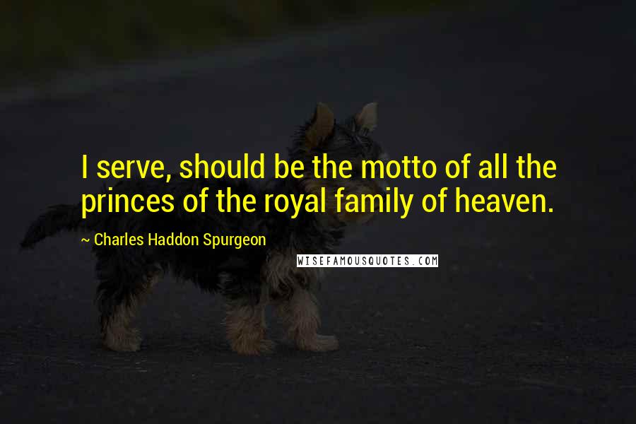 Charles Haddon Spurgeon Quotes: I serve, should be the motto of all the princes of the royal family of heaven.