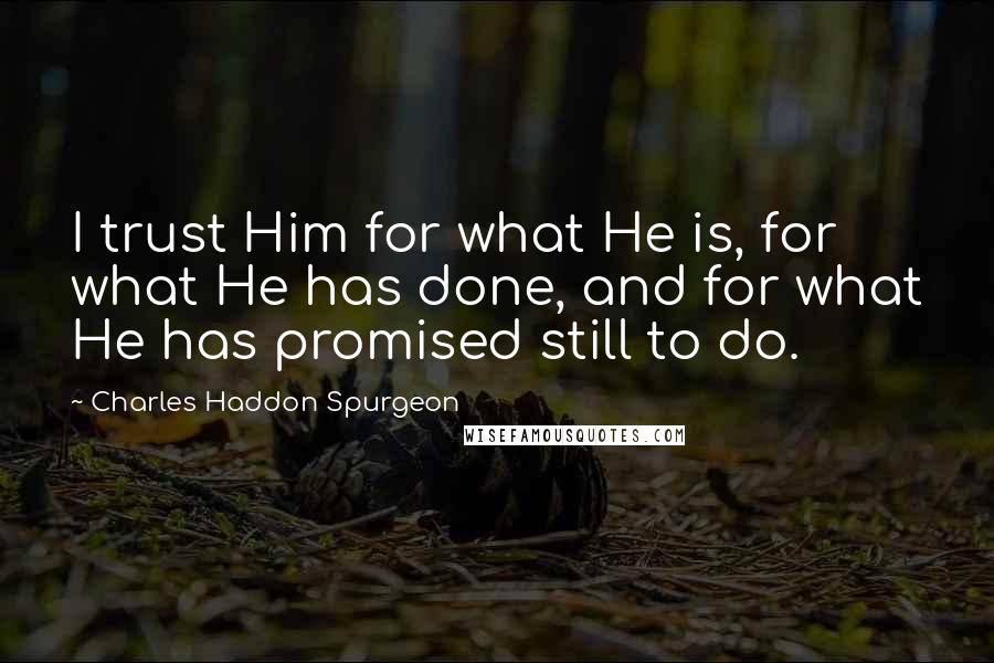 Charles Haddon Spurgeon Quotes: I trust Him for what He is, for what He has done, and for what He has promised still to do.