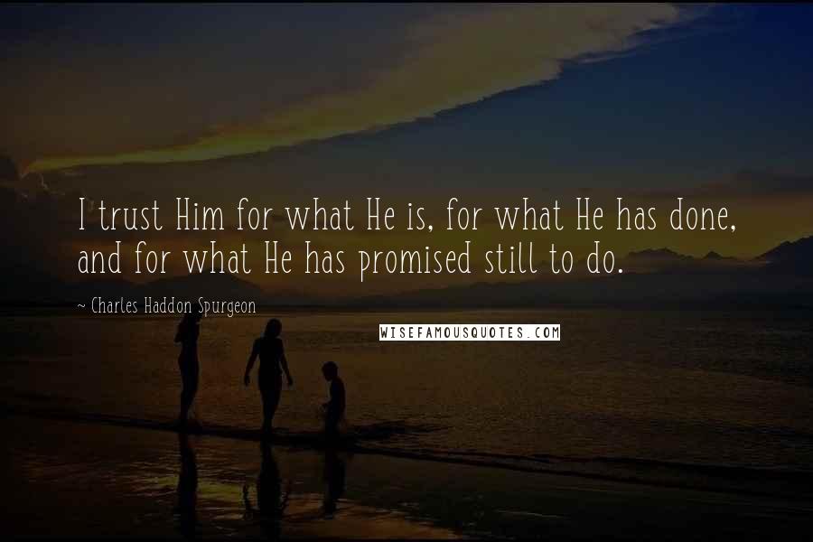 Charles Haddon Spurgeon Quotes: I trust Him for what He is, for what He has done, and for what He has promised still to do.