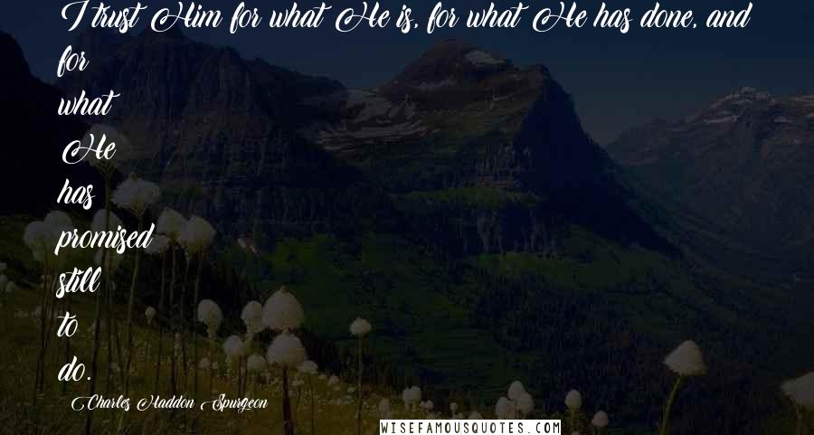 Charles Haddon Spurgeon Quotes: I trust Him for what He is, for what He has done, and for what He has promised still to do.