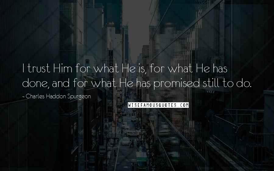 Charles Haddon Spurgeon Quotes: I trust Him for what He is, for what He has done, and for what He has promised still to do.