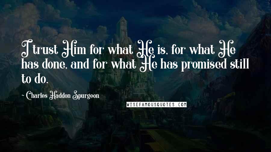 Charles Haddon Spurgeon Quotes: I trust Him for what He is, for what He has done, and for what He has promised still to do.