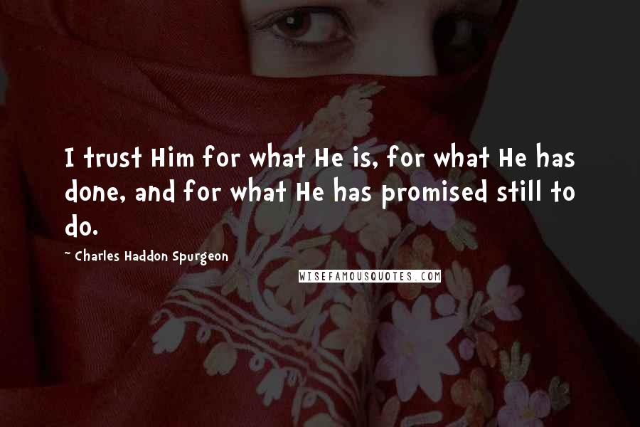 Charles Haddon Spurgeon Quotes: I trust Him for what He is, for what He has done, and for what He has promised still to do.