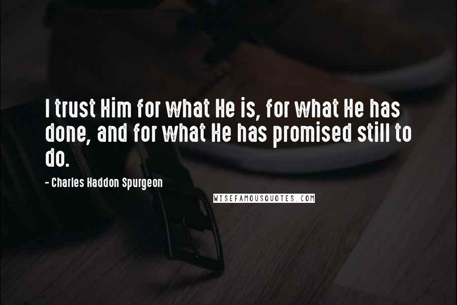 Charles Haddon Spurgeon Quotes: I trust Him for what He is, for what He has done, and for what He has promised still to do.