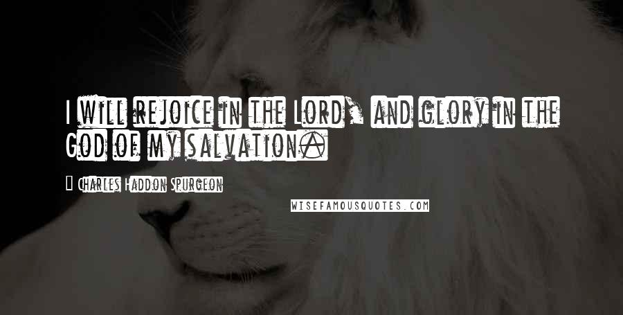 Charles Haddon Spurgeon Quotes: I will rejoice in the Lord, and glory in the God of my salvation.