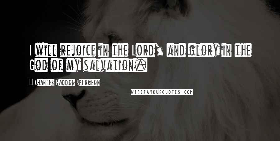 Charles Haddon Spurgeon Quotes: I will rejoice in the Lord, and glory in the God of my salvation.