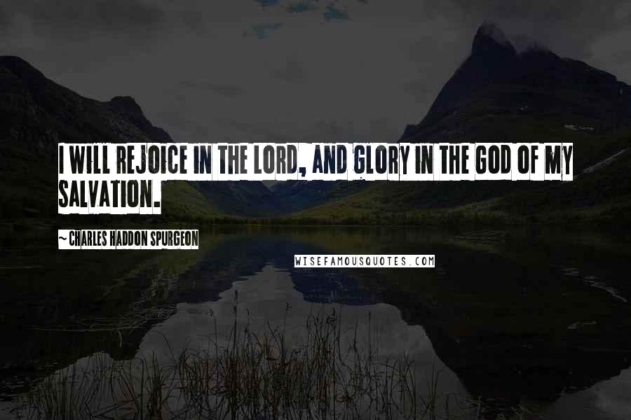 Charles Haddon Spurgeon Quotes: I will rejoice in the Lord, and glory in the God of my salvation.