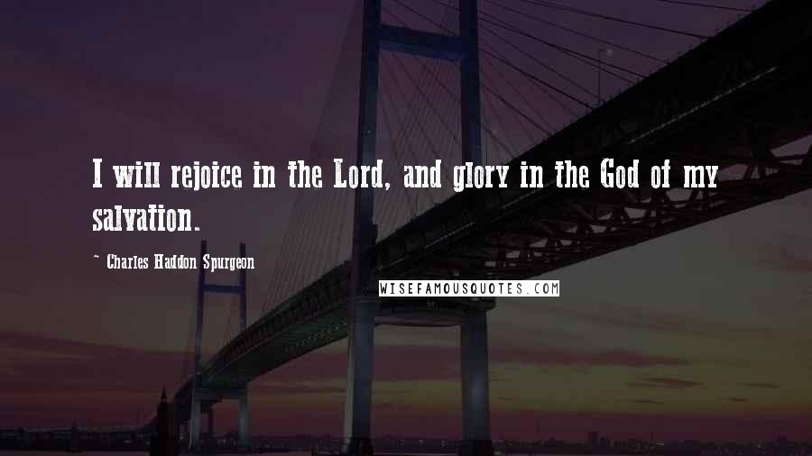 Charles Haddon Spurgeon Quotes: I will rejoice in the Lord, and glory in the God of my salvation.