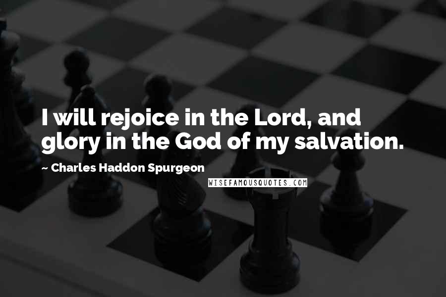 Charles Haddon Spurgeon Quotes: I will rejoice in the Lord, and glory in the God of my salvation.