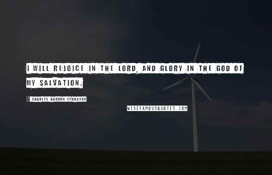 Charles Haddon Spurgeon Quotes: I will rejoice in the Lord, and glory in the God of my salvation.